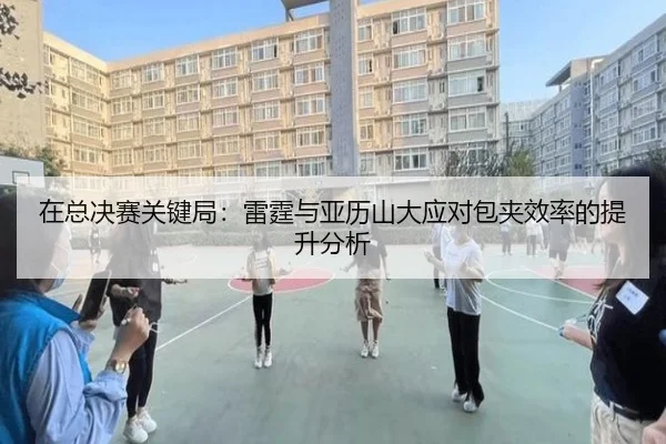 在总决赛关键局：雷霆与亚历山大应对包夹效率的提升分析