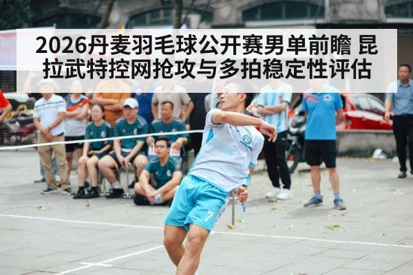 2026丹麦羽毛球公开赛男单前瞻 昆拉武特控网抢攻与多拍稳定性评估