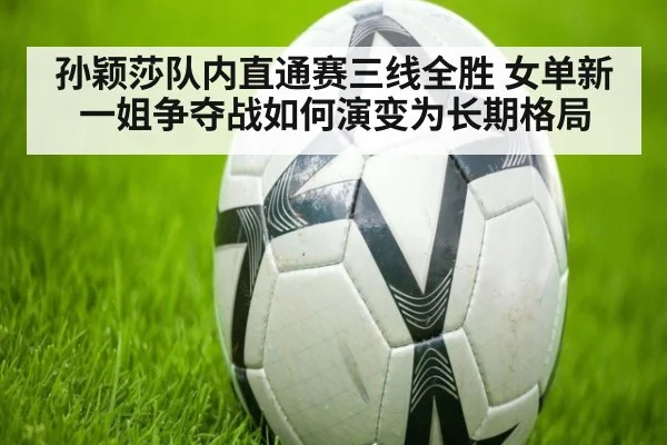 孙颖莎队内直通赛三线全胜 女单新一姐争夺战如何演变为长期格局