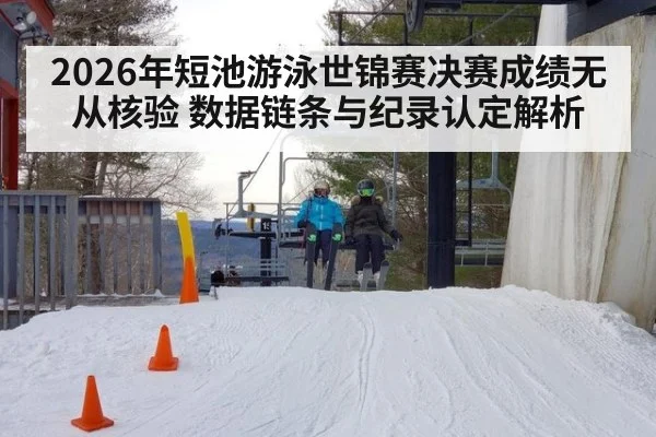 2026年短池游泳世锦赛决赛成绩无从核验 数据链条与纪录认定解析